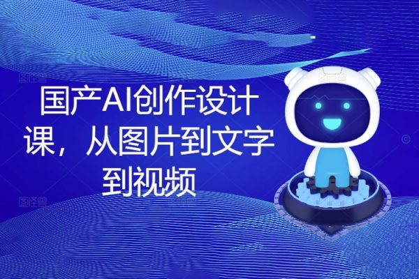 国产AI创作设计课，从图片到文字到视频