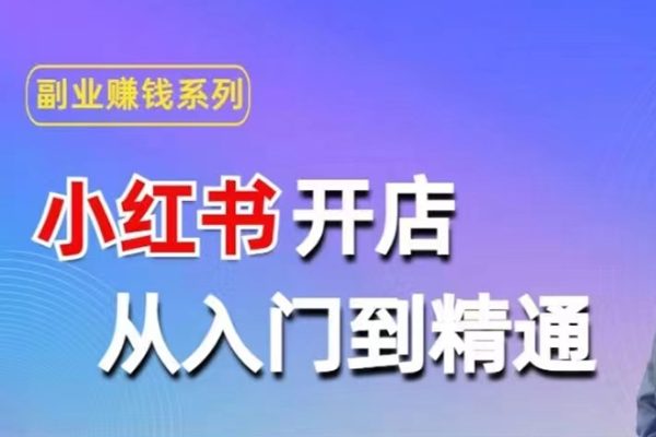 小红书开店从入门到精通，快速掌握小红书店铺运营，实现开店创收，好懂没有废话