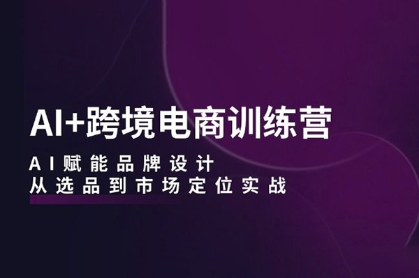 AI+跨境电商训练营：AI赋能品牌设计，从选品到市场定位实战