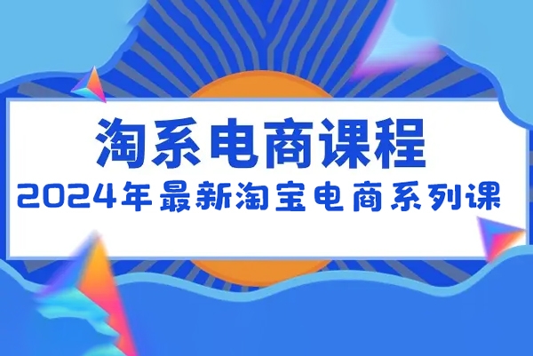 2024年最新淘宝电商系列课，底层逻辑解析+核心操作教程，运营、推广提升能力的必学