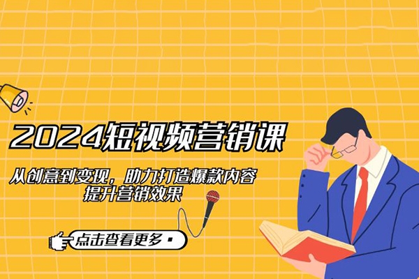 2024短视频营销课：从创意到变现，助力打造爆款内容，提升营销效果