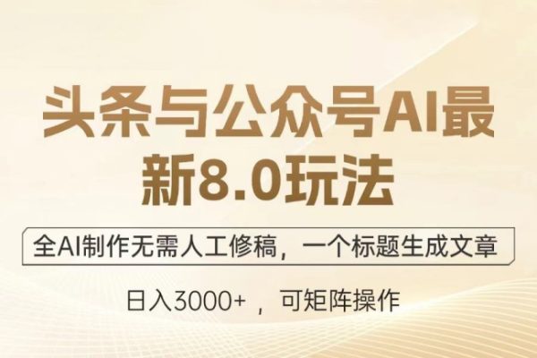 头条与公众号AI最新8.0玩法，全AI制作无需人工修稿，一个标题生成文章【项目拆解】