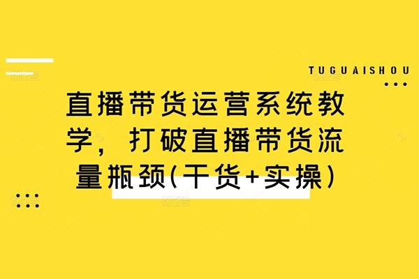 直播带货运营系统教学，打破直播带货流量瓶颈(干货+实操)