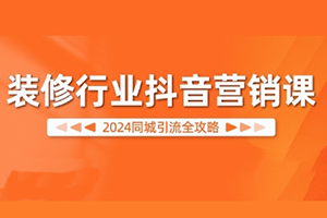 装修行业抖音营销课，2024同城引流全攻略