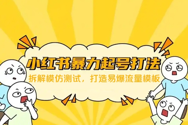 小红书暴力起号特训营：拆解模仿测试，打造易爆流量模板，积累账号权重