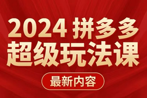 多多超级玩法课 2024最新有实操、能落地、可复制的拼多多玩法课