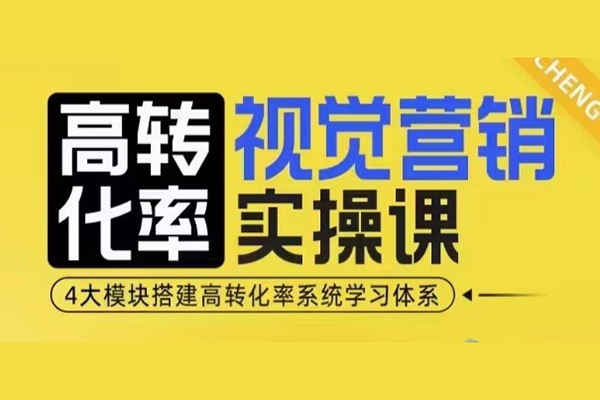 高转化率视觉营销实操课，4大模块搭建高转化率系统学习体系